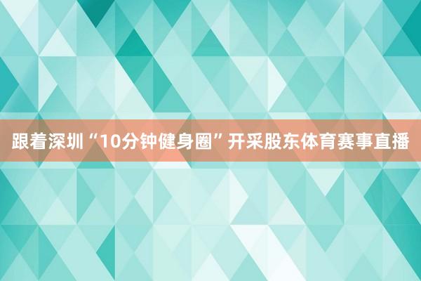 跟着深圳“10分钟健身圈”开采股东体育赛事直播
