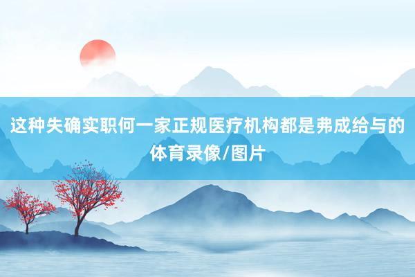 这种失确实职何一家正规医疗机构都是弗成给与的体育录像/图片