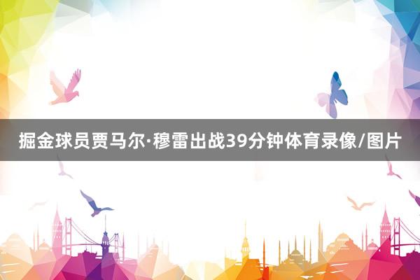掘金球员贾马尔·穆雷出战39分钟体育录像/图片