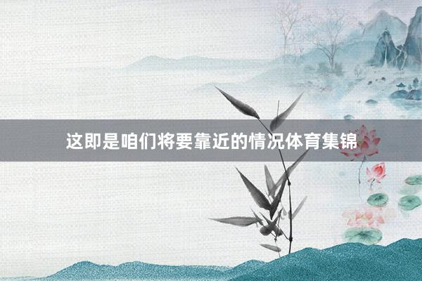 这即是咱们将要靠近的情况体育集锦