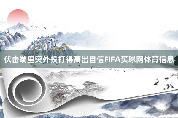 伏击端里突外投打得高出自信FIFA买球网体育信息