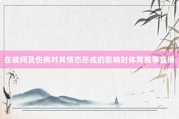 在被问及伤病对其情态形成的影响时体育赛事直播