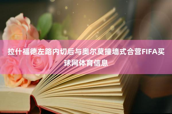 拉什福德左路内切后与奥尔莫撞墙式合营FIFA买球网体育信息