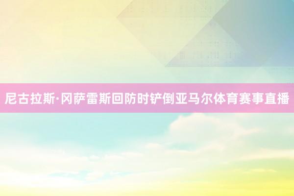 尼古拉斯·冈萨雷斯回防时铲倒亚马尔体育赛事直播