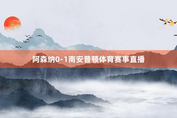 阿森纳0-1南安普顿体育赛事直播
