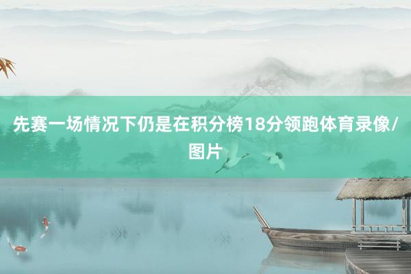 先赛一场情况下仍是在积分榜18分领跑体育录像/图片