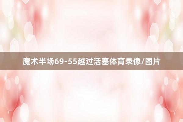 魔术半场69-55越过活塞体育录像/图片