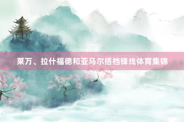 莱万、拉什福德和亚马尔搭档锋线体育集锦
