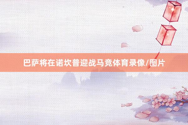 巴萨将在诺坎普迎战马竞体育录像/图片
