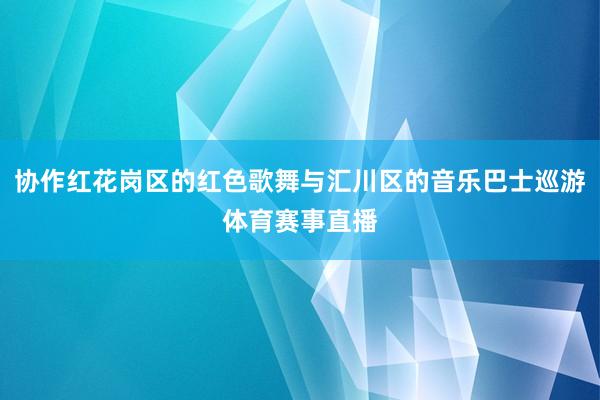 协作红花岗区的红色歌舞与汇川区的音乐巴士巡游体育赛事直播