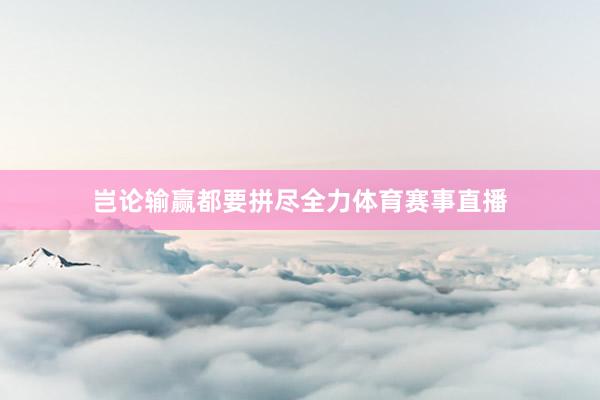 岂论输赢都要拼尽全力体育赛事直播