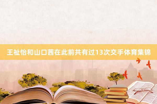 王祉怡和山口茜在此前共有过13次交手体育集锦