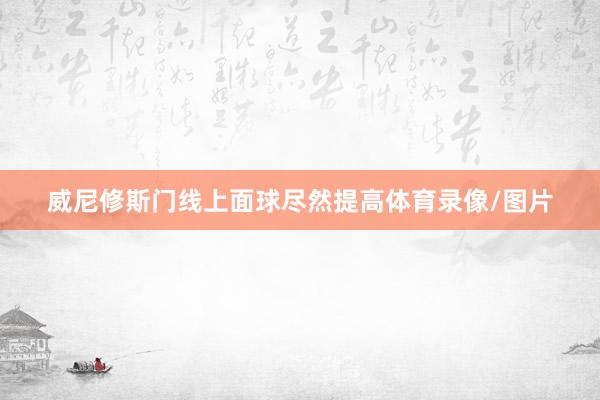 威尼修斯门线上面球尽然提高体育录像/图片