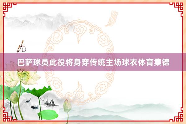 巴萨球员此役将身穿传统主场球衣体育集锦