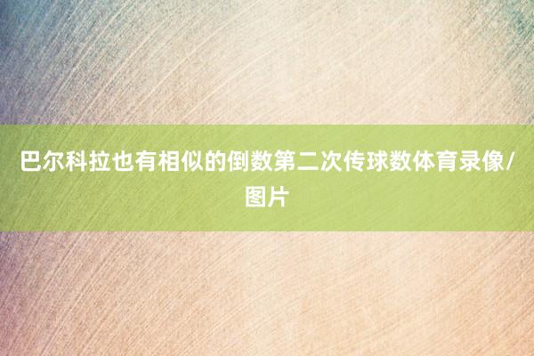 巴尔科拉也有相似的倒数第二次传球数体育录像/图片