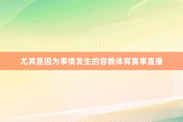 尤其是因为事情发生的容貌体育赛事直播