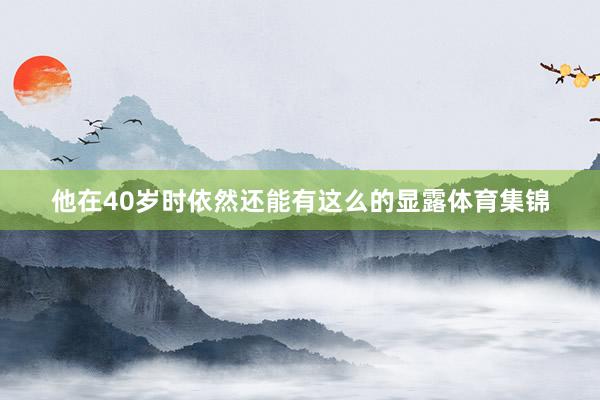他在40岁时依然还能有这么的显露体育集锦