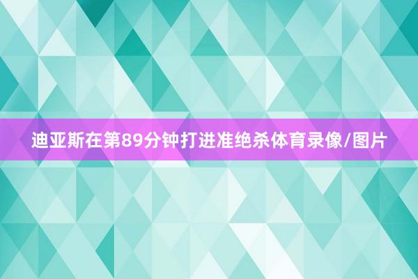 迪亚斯在第89分钟打进准绝杀体育录像/图片