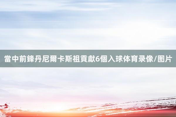 當中前鋒丹尼爾卡斯祖貢獻6個入球体育录像/图片