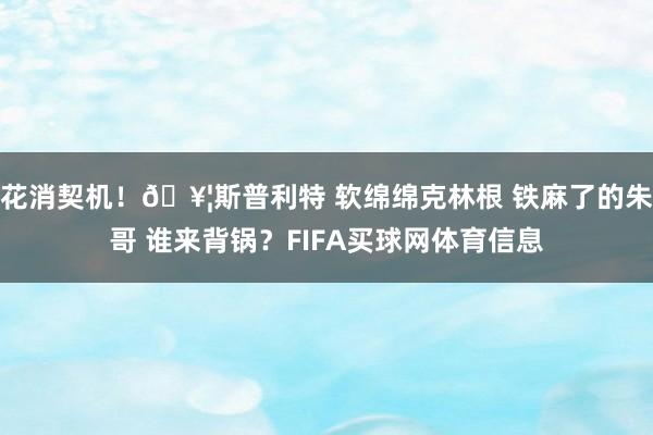 花消契机！🥦斯普利特 软绵绵克林根 铁麻了的朱哥 谁来背锅？FIFA买球网体育信息