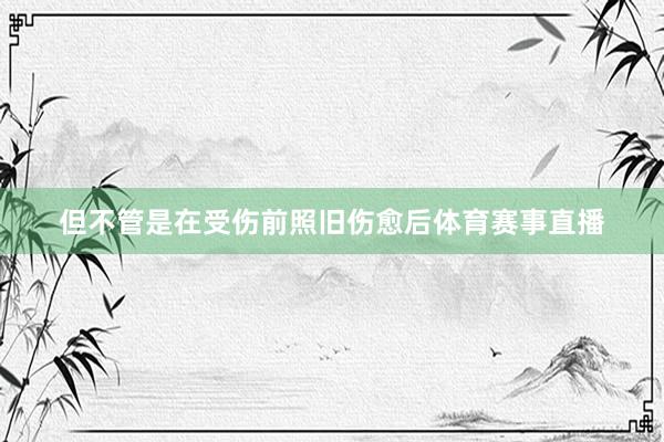 但不管是在受伤前照旧伤愈后体育赛事直播