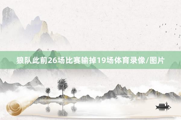狼队此前26场比赛输掉19场体育录像/图片