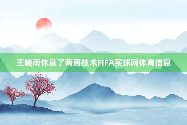 王曦雨休息了两周技术FIFA买球网体育信息