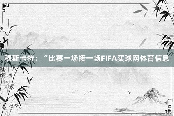 穆斯卡特：“比赛一场接一场FIFA买球网体育信息