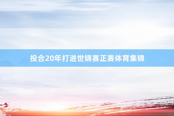投合20年打进世锦赛正赛体育集锦