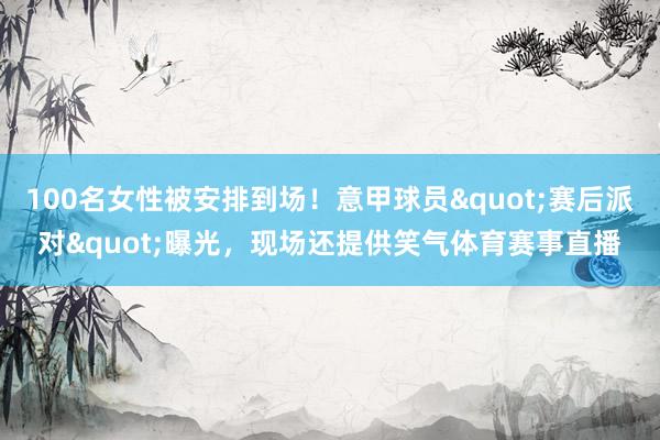 100名女性被安排到场！意甲球员"赛后派对"曝光，现场还提供笑气体育赛事直播