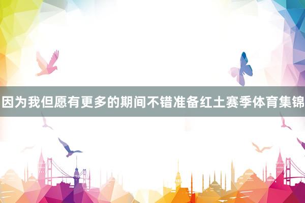 因为我但愿有更多的期间不错准备红土赛季体育集锦