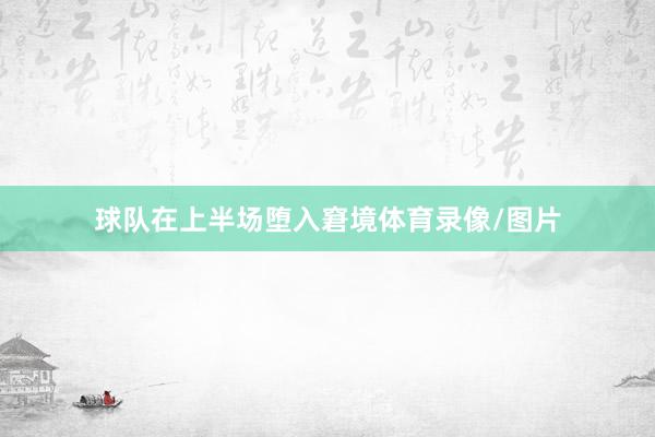 球队在上半场堕入窘境体育录像/图片
