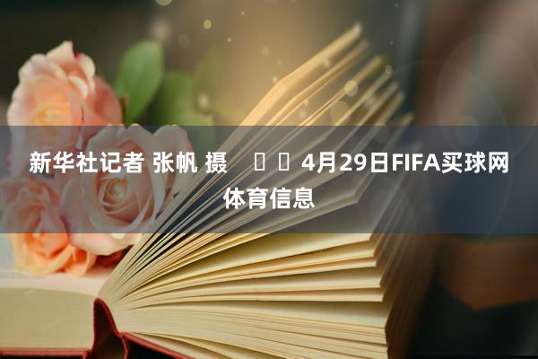 新华社记者 张帆 摄 4月29日FIFA买球网体育信息