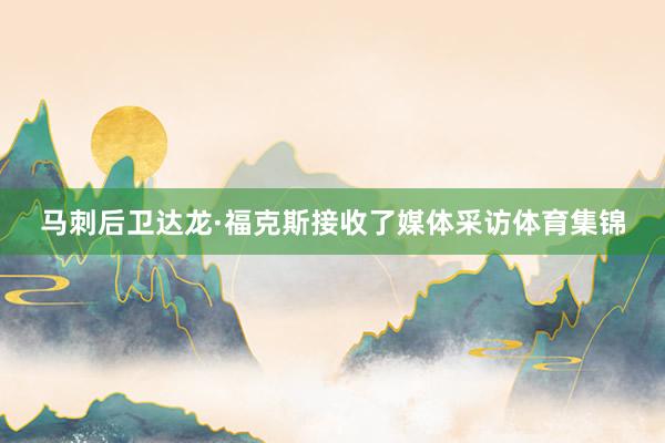 马刺后卫达龙·福克斯接收了媒体采访体育集锦