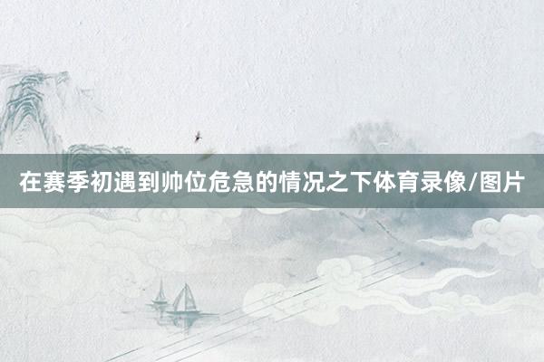 在赛季初遇到帅位危急的情况之下体育录像/图片