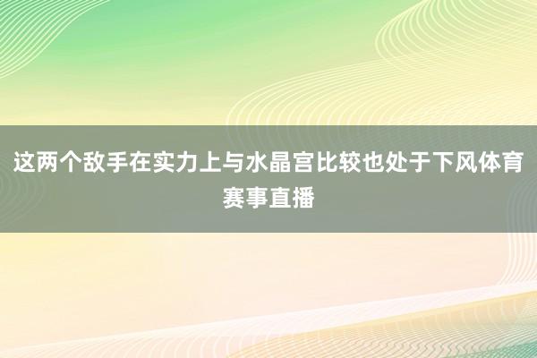 这两个敌手在实力上与水晶宫比较也处于下风体育赛事直播