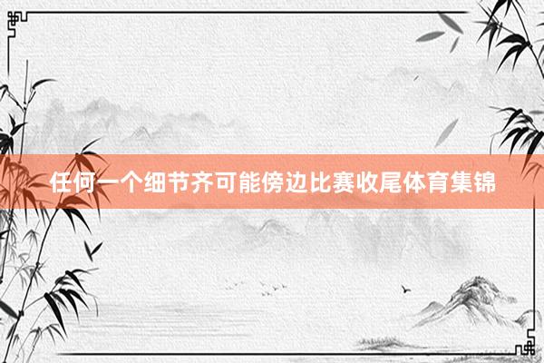 任何一个细节齐可能傍边比赛收尾体育集锦