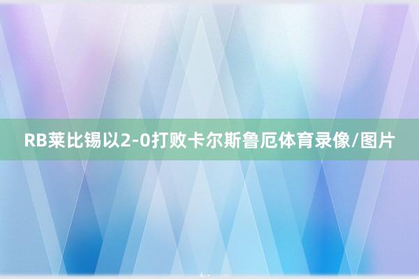 RB莱比锡以2-0打败卡尔斯鲁厄体育录像/图片