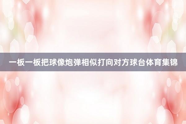 一板一板把球像炮弹相似打向对方球台体育集锦