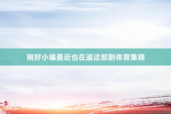 刚好小编最近也在追这部剧体育集锦