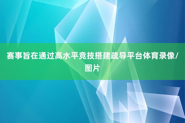 赛事旨在通过高水平竞技搭建疏导平台体育录像/图片