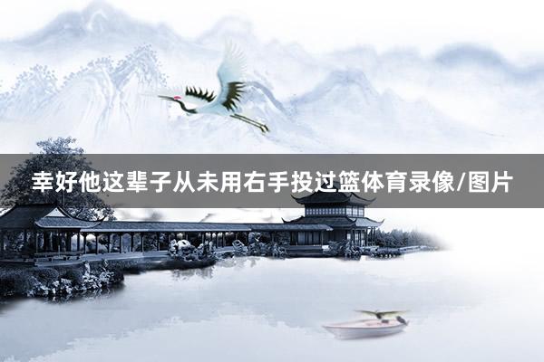 幸好他这辈子从未用右手投过篮体育录像/图片
