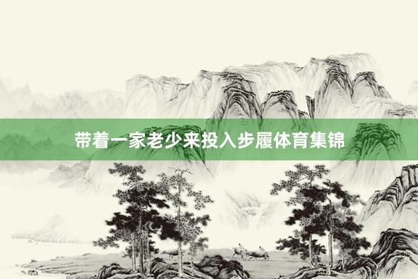 带着一家老少来投入步履体育集锦