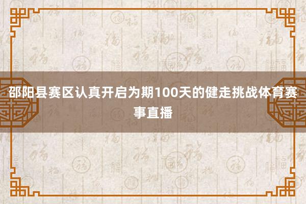 邵阳县赛区认真开启为期100天的健走挑战体育赛事直播