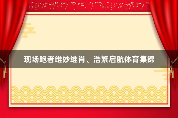 现场跑者维妙维肖、浩繁启航体育集锦