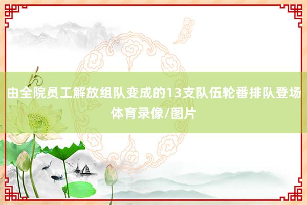 由全院员工解放组队变成的13支队伍轮番排队登场体育录像/图片