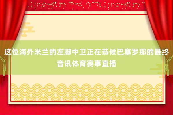 这位海外米兰的左脚中卫正在恭候巴塞罗那的最终音讯体育赛事直播