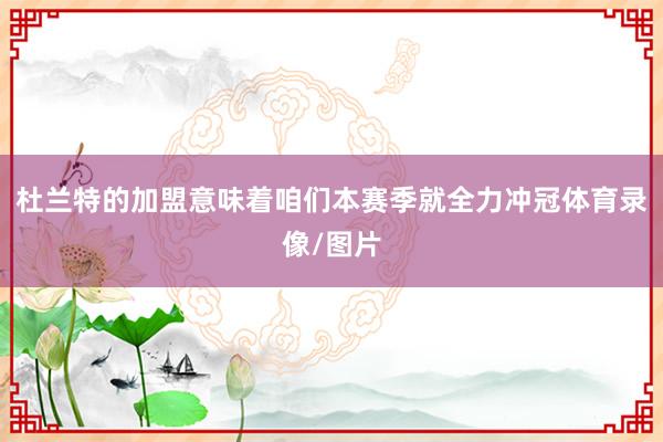 杜兰特的加盟意味着咱们本赛季就全力冲冠体育录像/图片
