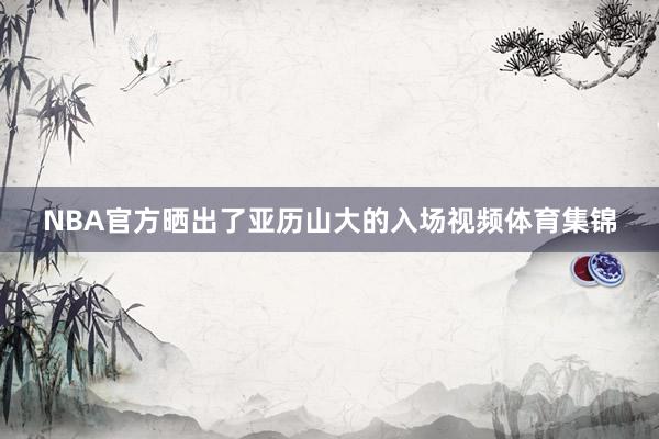 NBA官方晒出了亚历山大的入场视频体育集锦