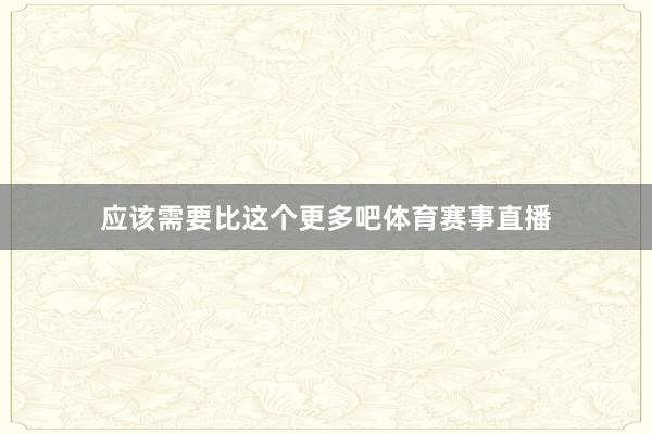 应该需要比这个更多吧体育赛事直播